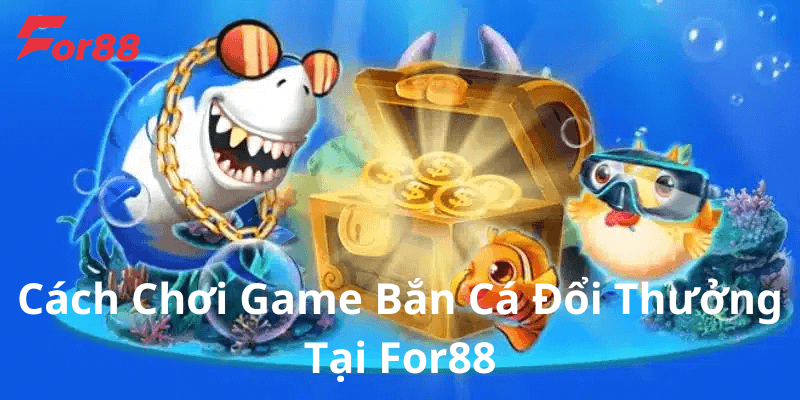 Cách chơi game bắn cá đổi thưởng tại For88